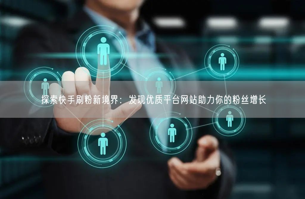 探索快手刷粉新境界：发现优质平台网站助力你的粉丝增长