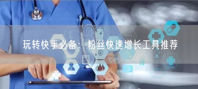 玩转快手必备：粉丝快速增长工具推荐