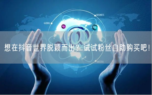 想在抖音世界脱颖而出?试试粉丝自助购买吧!
