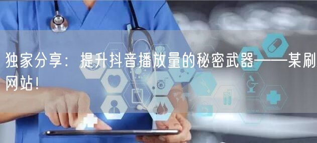 独家分享:提升抖音播放量的秘密武器——某刷网站!