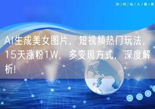 AI生成美女图片,短视频热门玩法,15天涨粉1W,多变现方式,深度解析!