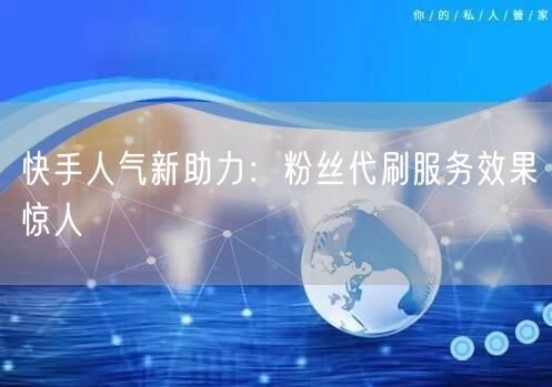 快手人气新助力:粉丝代刷服务效果惊人
