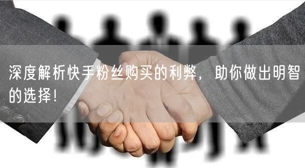 深度解析快手粉丝购买的利弊,助你做出明智的选择!