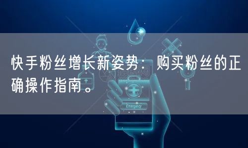 快手粉丝增长新姿势：购买粉丝的正确操作指南。