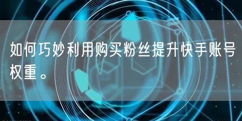 如何巧妙利用购买粉丝提升快手账号权重。