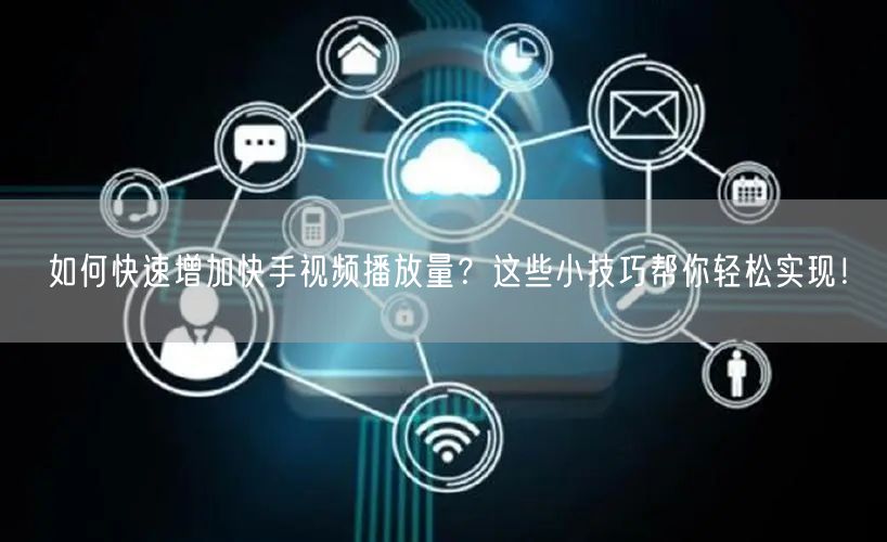 如何快速增加快手视频播放量?这些小技巧帮你轻松实现!