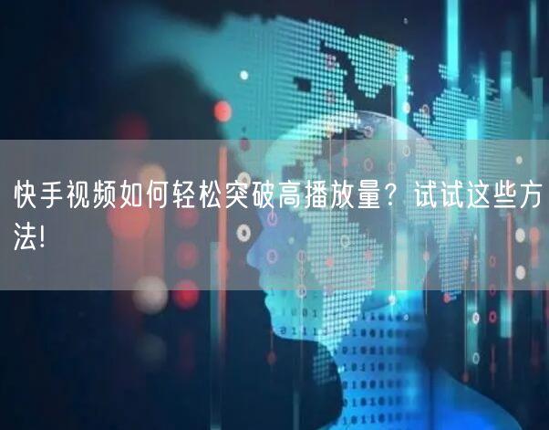 快手视频如何轻松突破高播放量?试试这些方法!