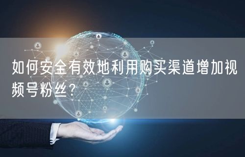 如何安全有效地利用购买渠道增加视频号粉丝？