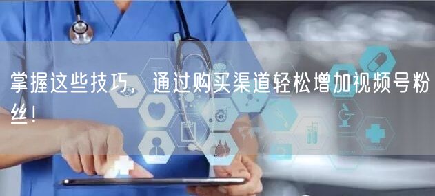 掌握这些技巧，通过购买渠道轻松增加视频号粉丝！