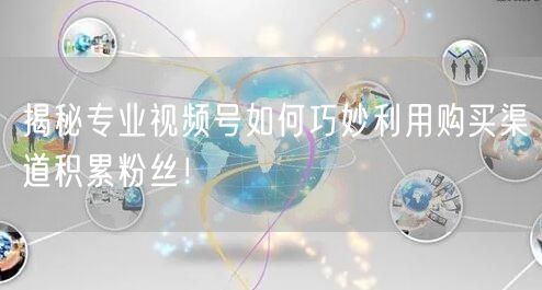 揭秘专业视频号如何巧妙利用购买渠道积累粉丝！