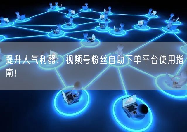 提升人气利器:视频号粉丝自助下单平台使用指南!