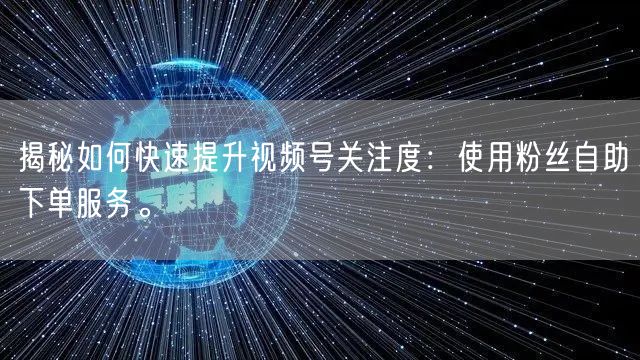 揭秘如何快速提升视频号关注度:使用粉丝自助下单服务。