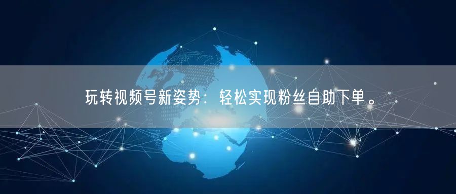 玩转视频号新姿势:轻松实现粉丝自助下单。