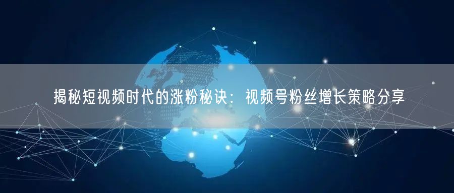 揭秘短视频时代的涨粉秘诀:视频号粉丝增长策略分享