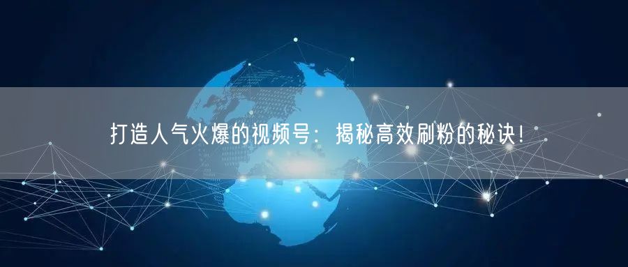 打造人气火爆的视频号:揭秘高效刷粉的秘诀!
