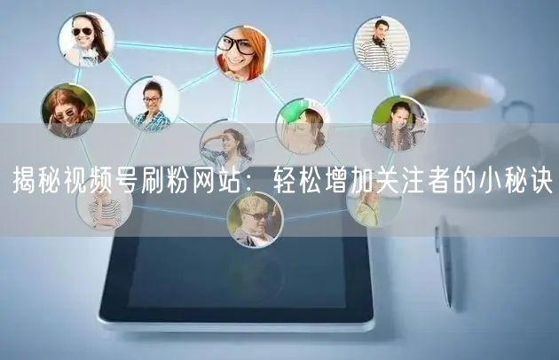 揭秘视频号刷粉网站:轻松增加关注者的小秘诀