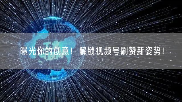 曝光你的创意！解锁视频号刷赞新姿势！