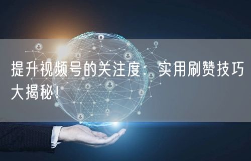 提升视频号的关注度：实用刷赞技巧大揭秘！