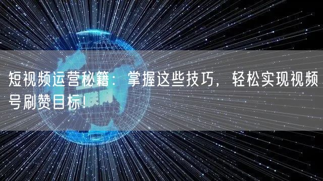 短视频运营秘籍:掌握这些技巧,轻松实现视频号刷赞目标!