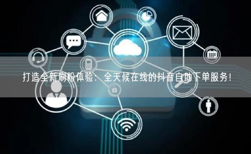打造全新刷粉体验:全天候在线的抖音自助下单服务!