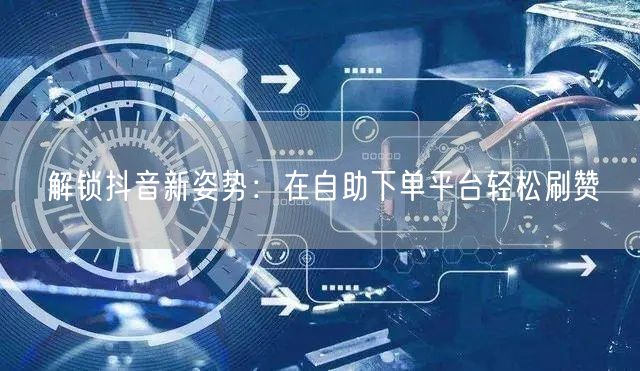 解锁抖音新姿势:在自助下单平台轻松刷赞