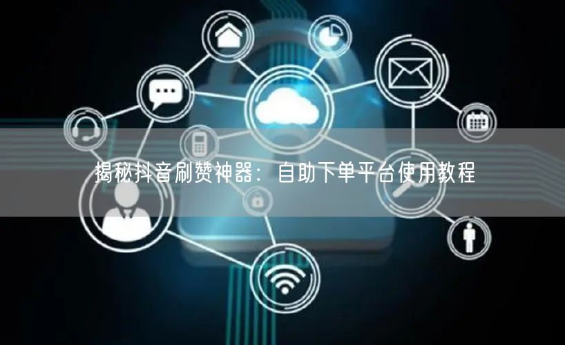 揭秘抖音刷赞神器:自助下单平台使用教程
