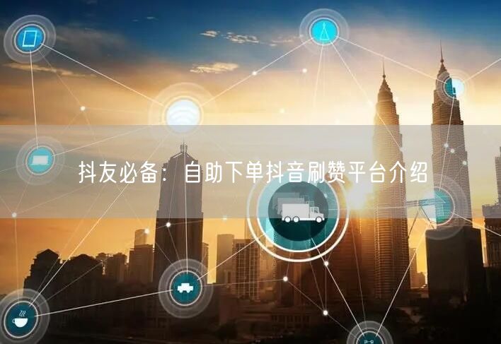 抖友必备:自助下单抖音刷赞平台介绍