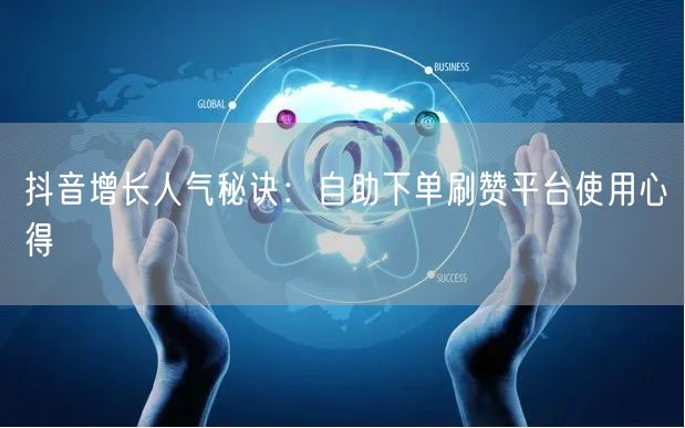抖音增长人气秘诀:自助下单刷赞平台使用心得