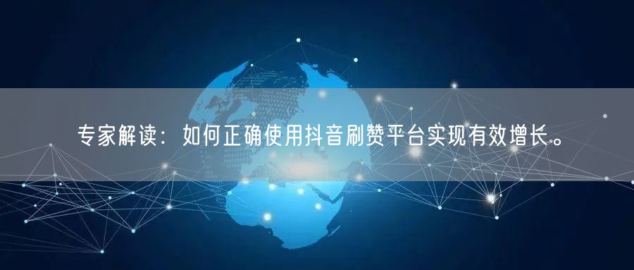专家解读:如何正确使用抖音刷赞平台实现有效增长。