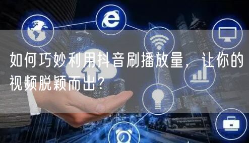 如何巧妙利用抖音刷播放量,让你的视频脱颖而出?