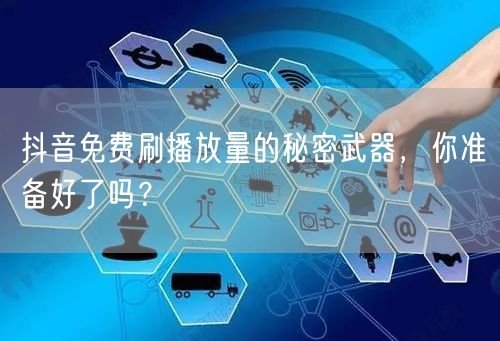 抖音免费刷播放量的秘密武器,你准备好了吗?
