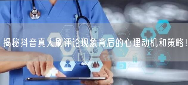 揭秘抖音真人刷评论现象背后的心理动机和策略!