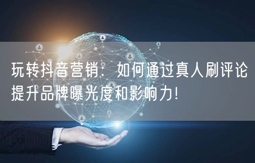 玩转抖音营销:如何通过真人刷评论提升品牌曝光度和影响力!