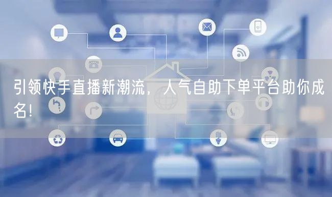 引领快手直播新潮流,人气自助下单平台助你成名!