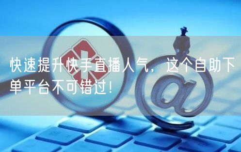 快速提升快手直播人气,这个自助下单平台不可错过!
