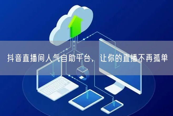 抖音直播间人气自助平台,让你的直播不再孤单