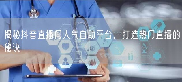 揭秘抖音直播间人气自助平台,打造热门直播的秘诀