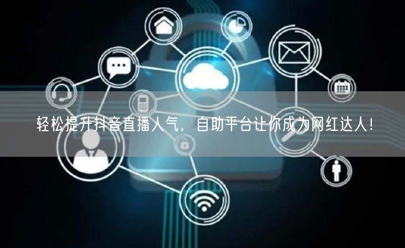 轻松提升抖音直播人气,自助平台让你成为网红达人!