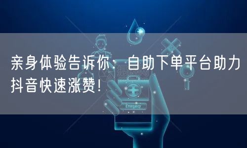 亲身体验告诉你:自助下单平台助力抖音快速涨赞!