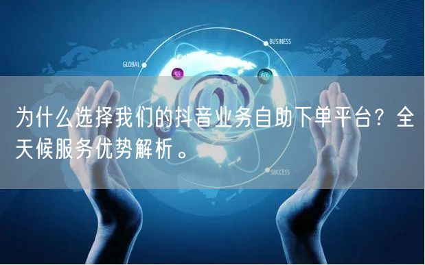 为什么选择我们的抖音业务自助下单平台?全天候服务优势解析。
