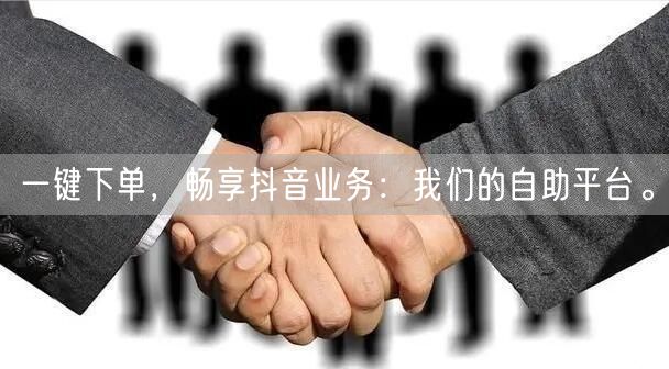 一键下单,畅享抖音业务:我们的自助平台。