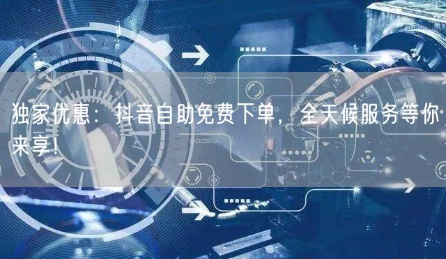 独家优惠:抖音自助免费下单,全天候服务等你来享!