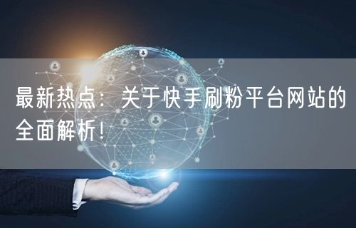 最新热点:关于快手刷粉平台网站的全面解析!