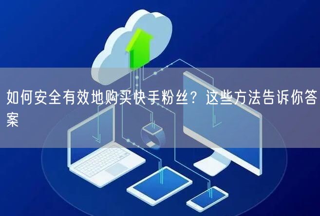 如何安全有效地购买快手粉丝?这些方法告诉你答案