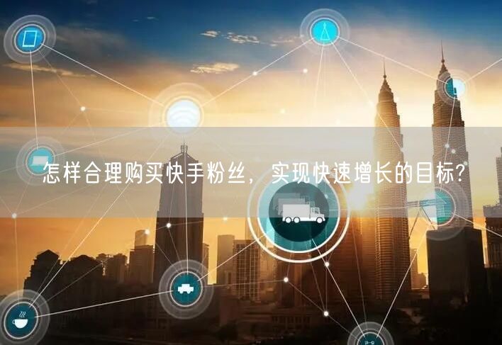 怎样合理购买快手粉丝,实现快速增长的目标?