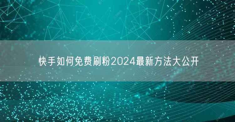 快手如何免费刷粉2024最新方法大公开