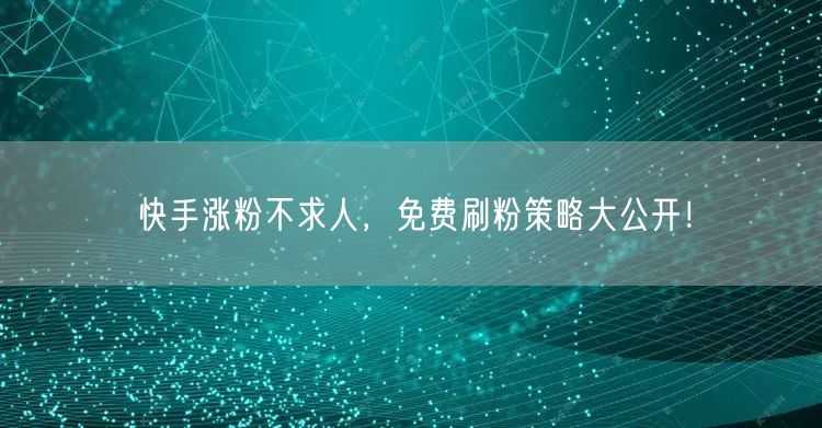 快手涨粉不求人,免费刷粉策略大公开!