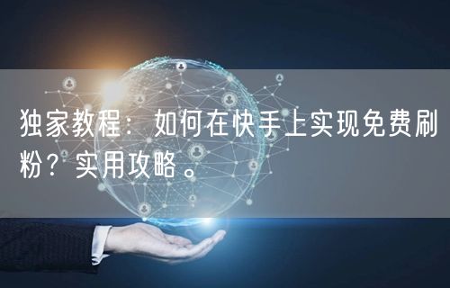 独家教程:如何在快手上实现免费刷粉?实用攻略。
