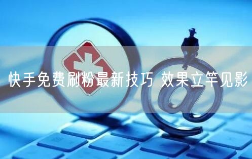 快手免费刷粉最新技巧 效果立竿见影