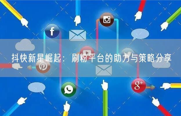 抖快新星崛起:刷粉平台的助力与策略分享